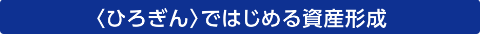 〈ひろぎん〉ではじめる資産形成