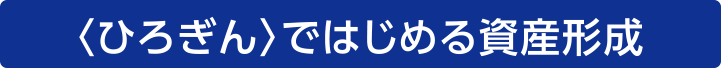 〈ひろぎん〉ではじめる資産形成