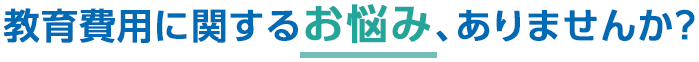 教育費用に関するお悩み、ありませんか？