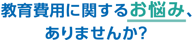 教育費用に関するお悩み、ありませんか？