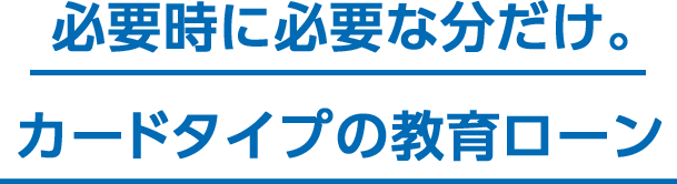 必要時に必要な分だけ。カードタイプの教育ローン