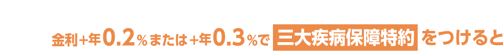 金利年+0.2%または年+0.3%で三大疾病保障特約をつけると
