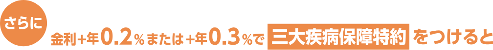さらに金利年+0.2%または年+0.3%で三大疾病保障特約をつけると
