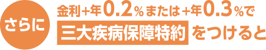 さらに金利年+0.2%または年+0.3%で三大疾病保障特約をつけると