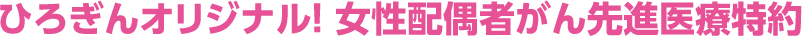 ひろぎんオリジナル！ 女性配偶者がん先進医療特約