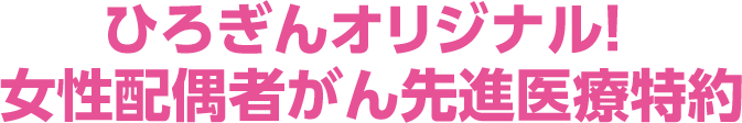 ひろぎんオリジナル！ 女性配偶者がん先進医療特約