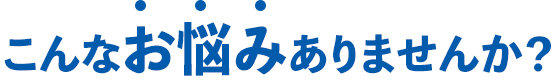 こんなお悩みありませんか？
