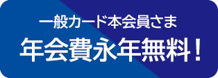 一般カード本会員さま　年会費永年無料！