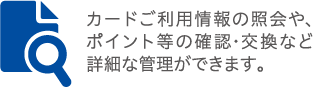 カードご利用情報の照会や、ポイント等の確認・交換など詳細な管理ができます。