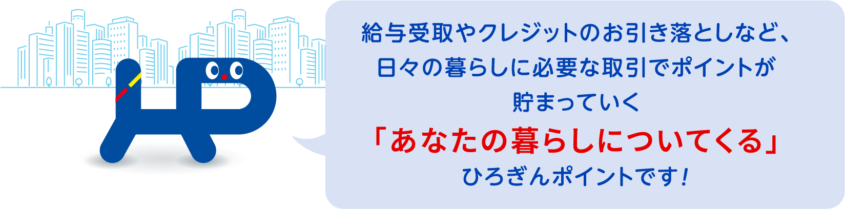 給与受取やクレジットのお引き落としなど、日々の暮らしに必要な取引でポイントが貯まっていく「あなたの暮らしについてくる」ひろぎんポイントです！