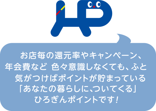 お店毎の還元率やキャンペーン、年会費など色々意識しなくても、ふと気が付けばポイントが貯まっている「あなたの暮らしについてくる」ひろぎんポイントです！