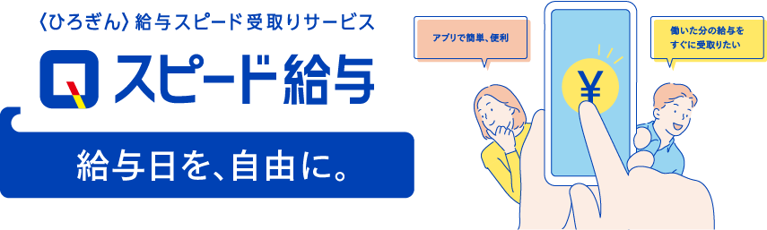 〈ひろぎん〉給与スピード受取りサービス スピード給与 給料日を、自由に。アプリで簡単、便利 働いた分の給与をすぐに受取りたい