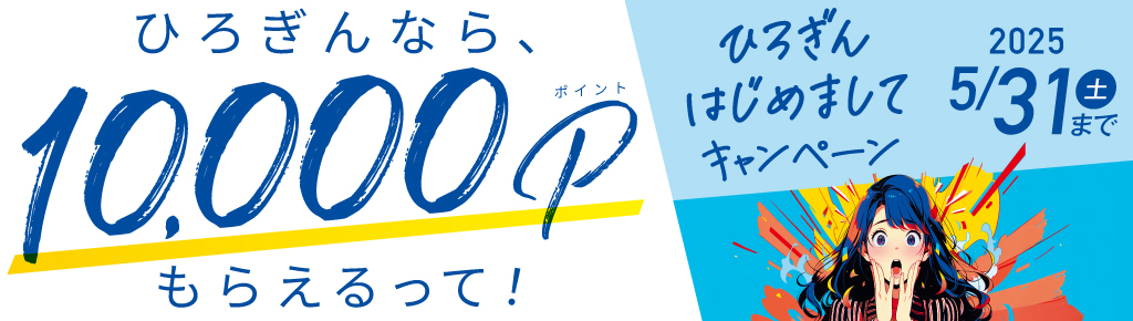 ひろぎんなら、10,000Pポイントもらえるって！ひろぎんはじめましてキャンペーン 期間：2025年2月14日（金）～2025年5月31日（土）
