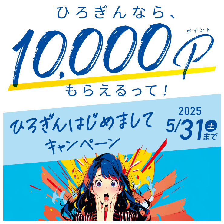 ひろぎんなら、10,000Pポイントもらえるって！ひろぎんはじめましてキャンペーン 期間：2025年2月14日（金）～2025年5月31日（土）