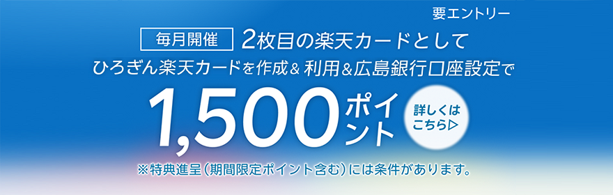 毎月開催 2枚目の楽天カードとしてひろぎん楽天カードを作成＆利用＆広島銀行口座設定で1,500ポイント 要エントリー／特典進呈（期間限定ポイント含む）には条件があります。