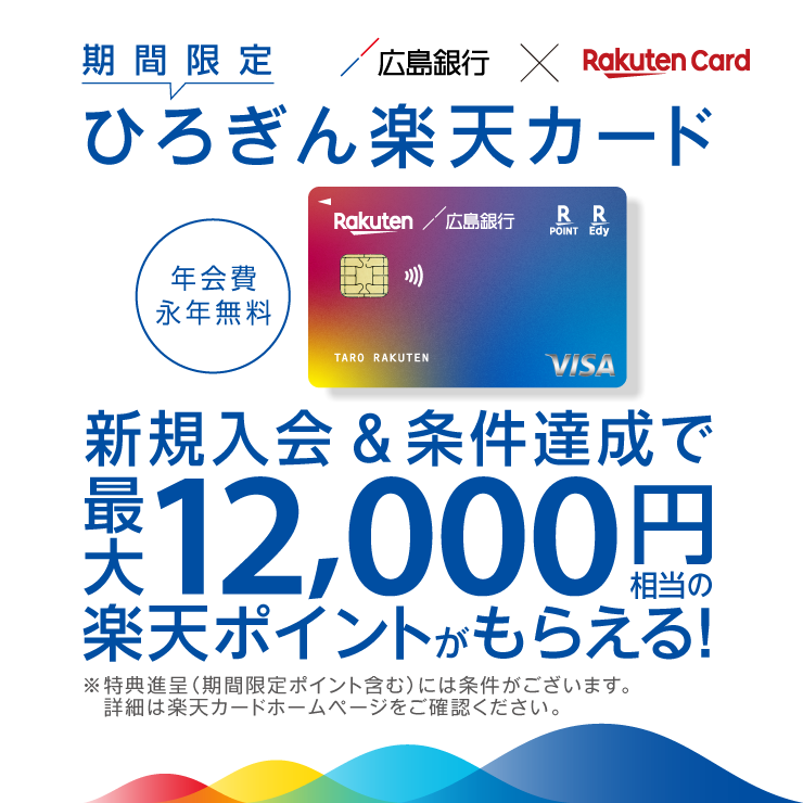 期間限定ひろぎん楽天カード　新規入会＆条件達成で最大12,000円相当の楽天ポイントがもらえる！※特典進呈（期間限定ポイント含む）には条件がございます。詳細は楽天カードホームページでご確認ください。
