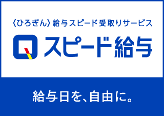 〈ひろぎん〉給与スピード受取りサービス　スピード給与　毎日を給与日に！