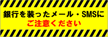 銀行を装ったメール・SMSにご注意ください