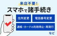 便利!「スマホ」で諸手続きOK! 住所・電話番号変更や通帳・カード（紛失等）の利用停止、再発行等 お手続きはこちら