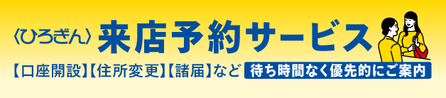 〈ひろぎん〉来店予約サービス【口座開設】【住所変更】【諸届】など 待ち時間なく優先的にご案内